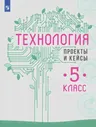 Технология. 5 класс. Проекты и кейсы